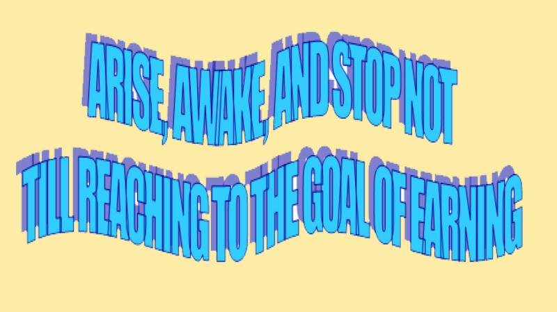 ARISE, AWAKE, AND STOP NOT TILL REACHING TO THE GOAL OF EARNING